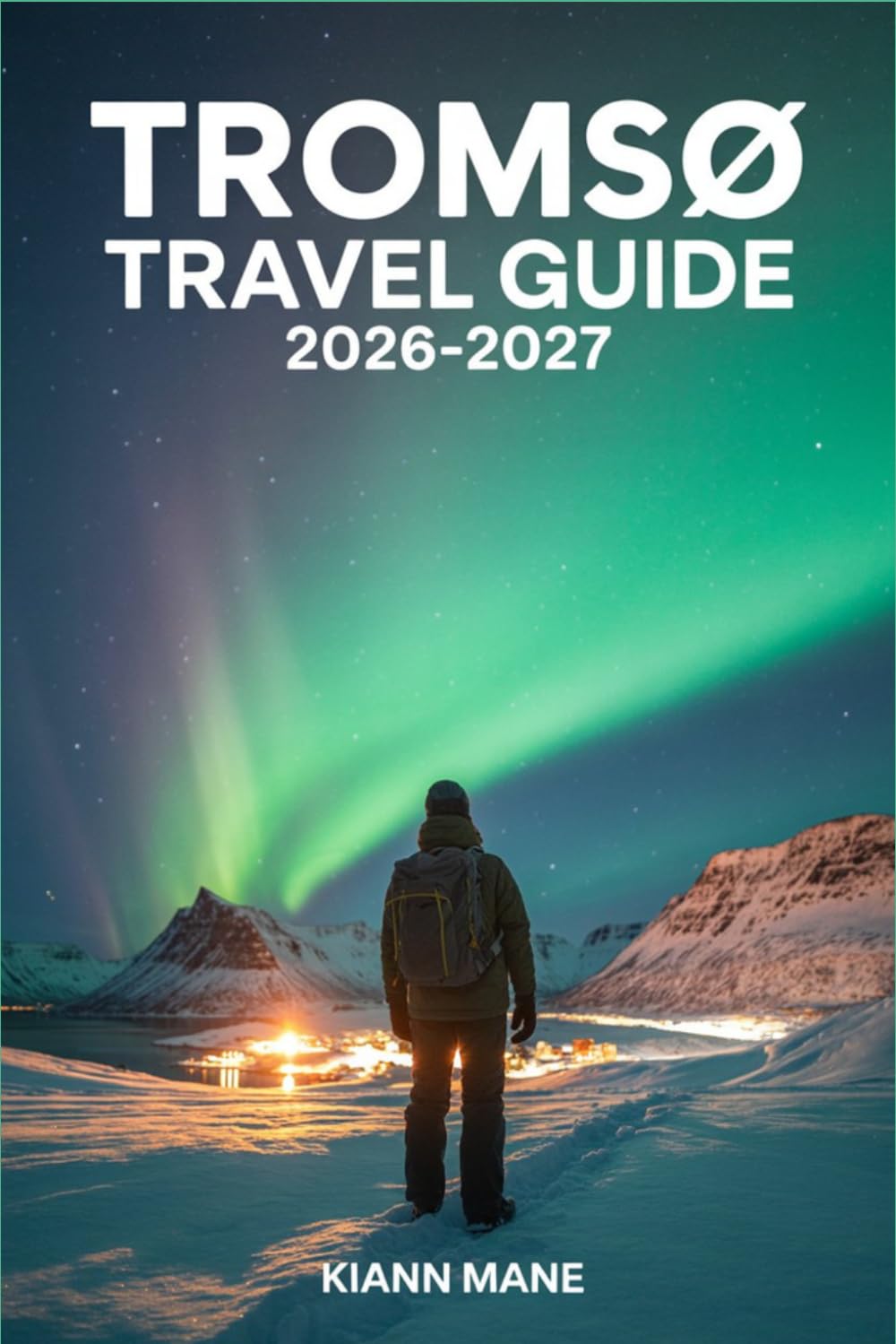 TROMSO TRAVEL GUIDE 2026-2027: Northern Lights, Arctic Adventures, Smart Itineraries, Budget Tips & Hidden Gems for First-Time Visitors