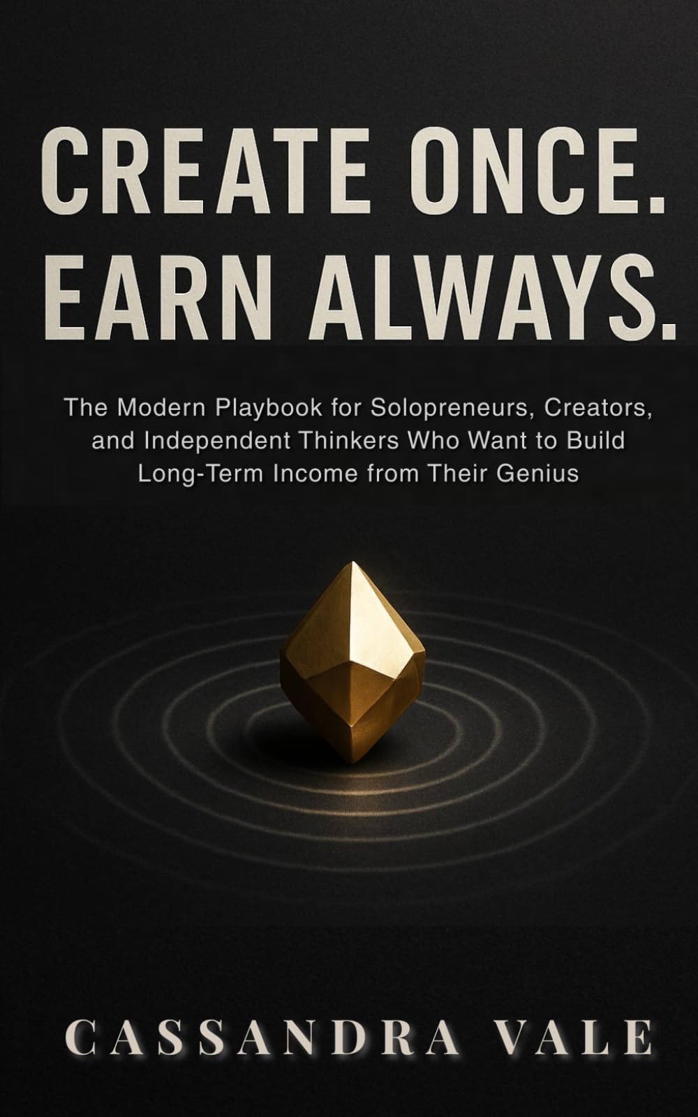 CREATE ONCE. EARN ALWAYS.: The Modern Playbook for Solopreneurs, Creators, and Independent Thinkers Who Want to Build Long-Term Income from Their Genius