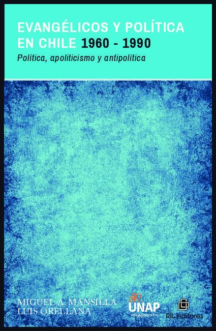 Evangélicos y política en Chile 1960-1990 : política, apoliticismo y antipolítica/Miguel Ángel Mansilla, Luis Alberto Orellana.