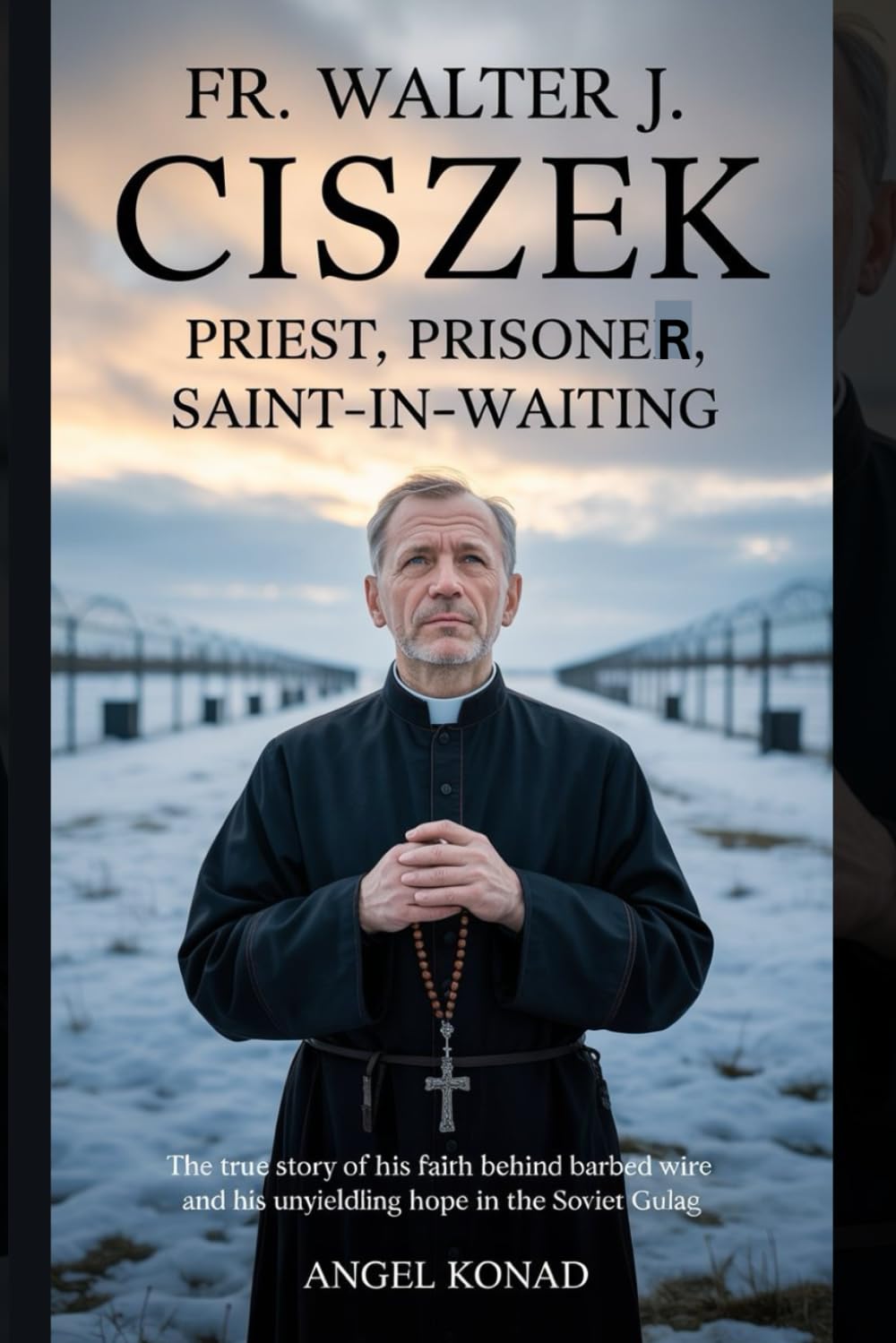 Fr. Walter J. Ciszek: Priest, Prisoner, Saint-in-Waiting: The True Story of His Faith Behind Barbed Wire and His Unyielding Hope in the Soviet Gulag