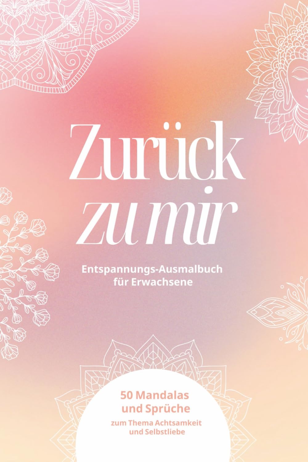 Zurück zu mir – Entspannungs-Ausmalbuch für Erwachsene: 50 Mandalas und Sprüche zum Thema Achtsamkeit und Selbstliebe