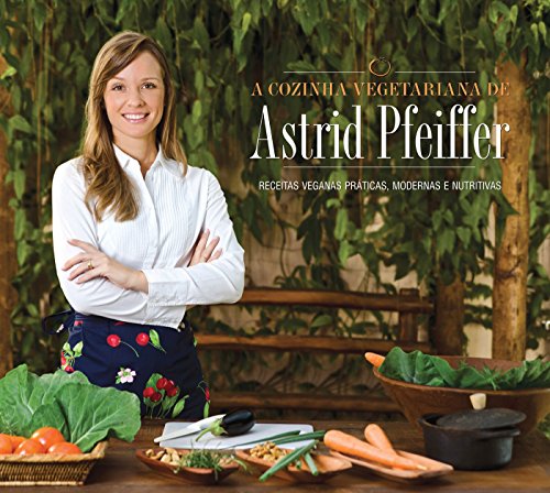 A Cozinha Vegetariana da Astrid Pfeiffer: Receitas Veganas Práticas, Modernas e Nutritivas