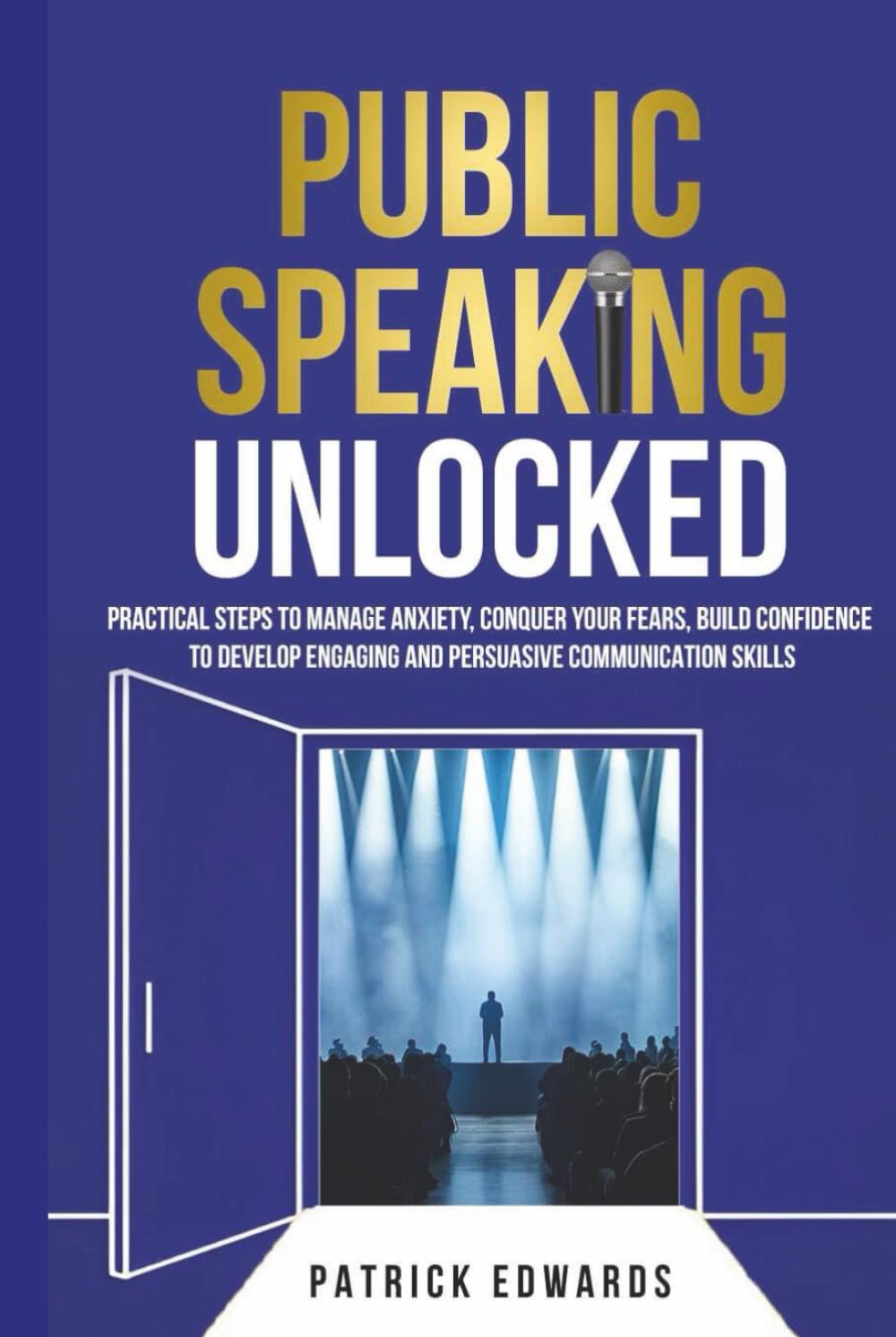 Public Speaking Unlocked: Practical Steps to Manage Anxiety, Conquer your Fears, Build Confidence to Develop Engaging and Persuasive Communication Skills