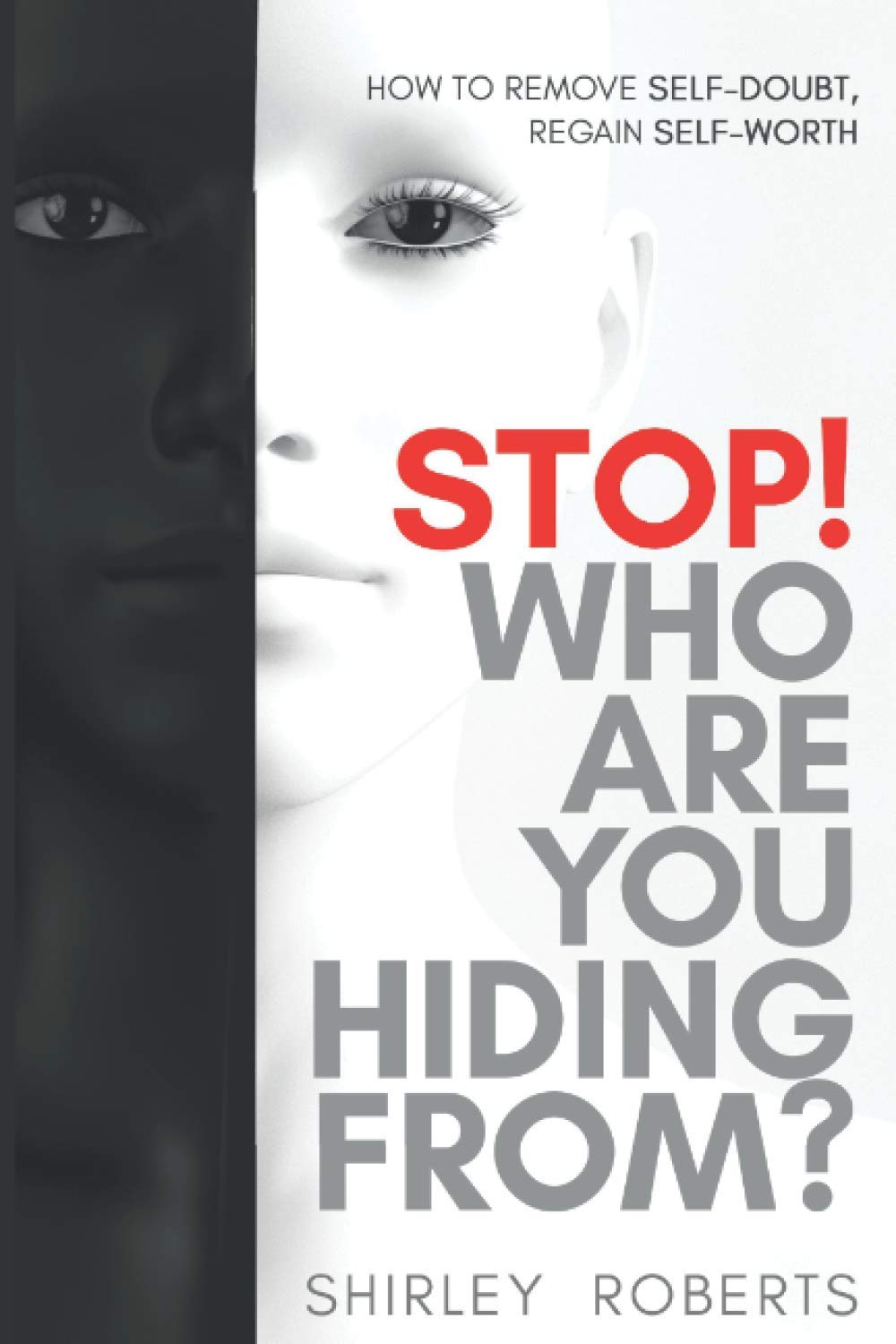 STOP! WHO ARE YOU HIDING FROM?: HOW TO REMOVE SELF-DOUBT, REGAIN SELF-WORTH