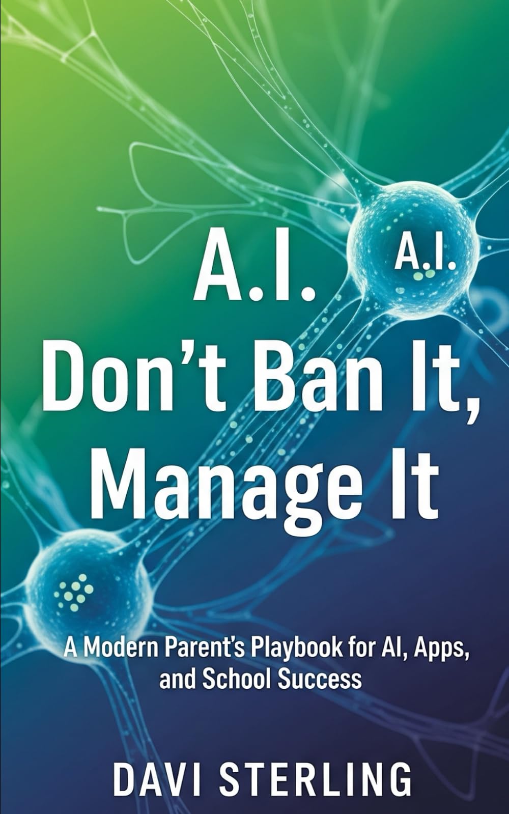 A.I. Don’t Ban It, Manage It: A Modern Parent’s Playbook for AI, Apps, and School Success