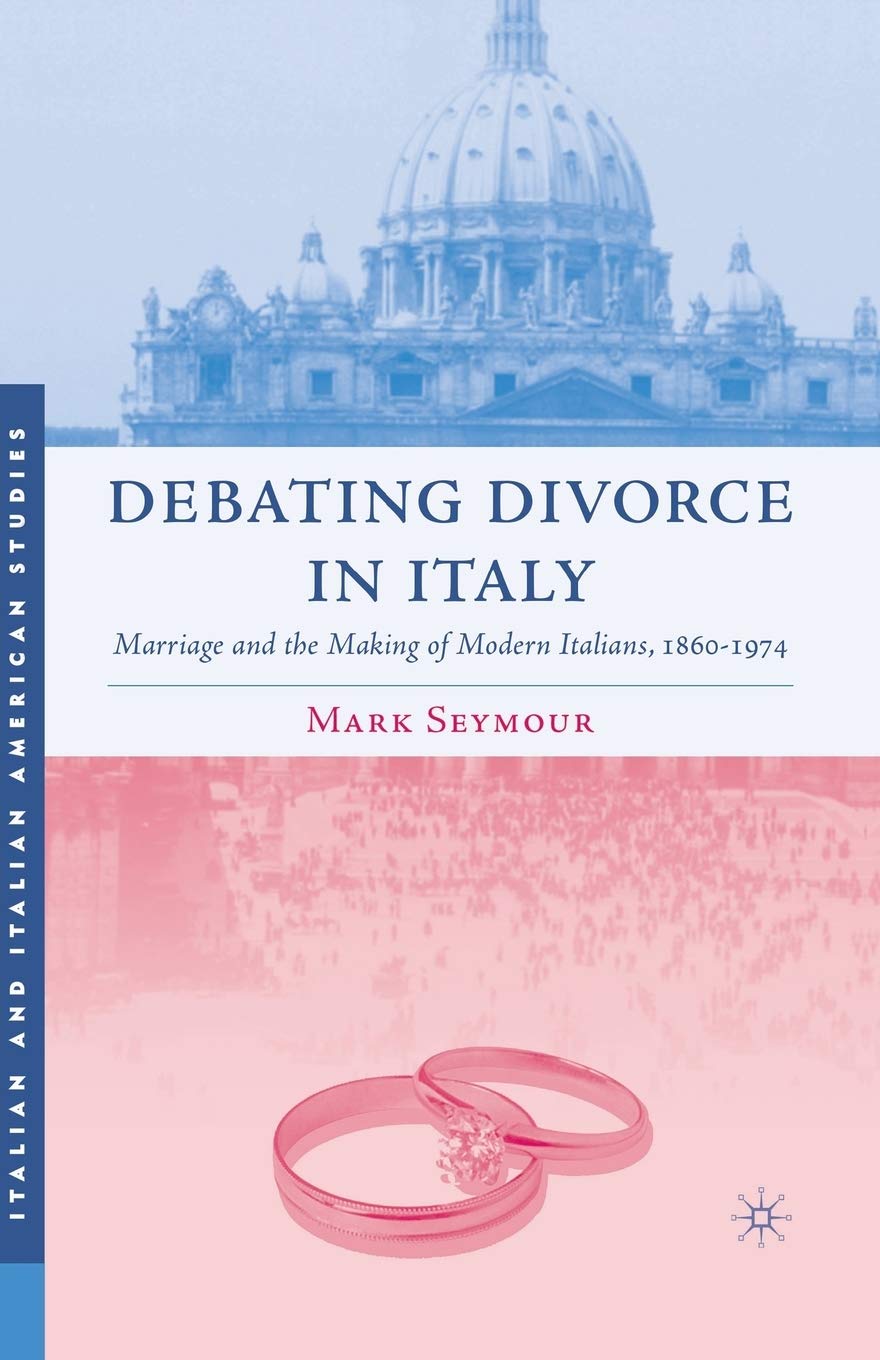 Debating Divorce in Italy: Marriage and the Making of Modern Italians, 1860-1974 (Italian and Italian American Studies)