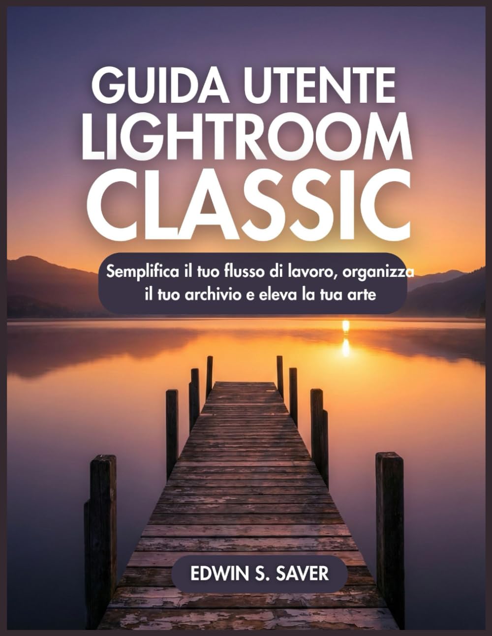 GUIDA UTENTE LIGHTROOM CLASSIC: Semplifica il tuo flusso di lavoro, organizza il tuo archivio e eleva la tua arte