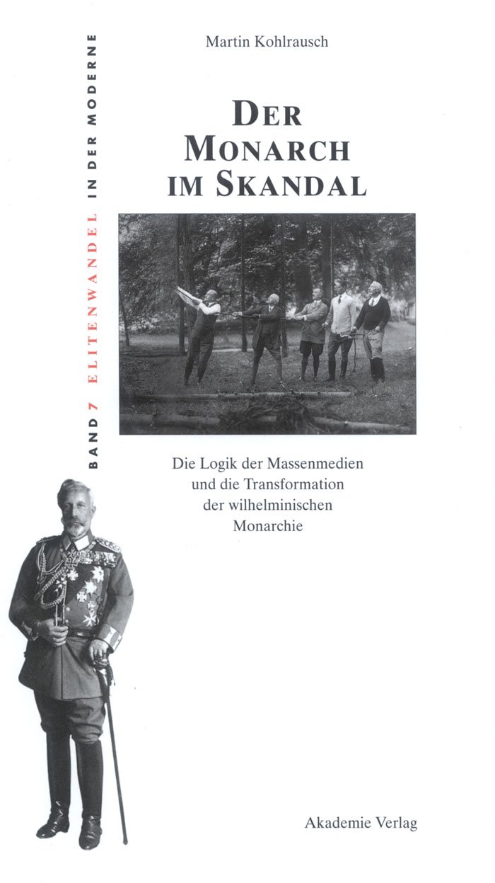 Der Monarch im Skandal: Die Logik Der Massenmedien Und Die Transformation Der Wilhelminischen Monarchie: 7 (Elitenwandel in Der Moderne / Elites and Modernity)