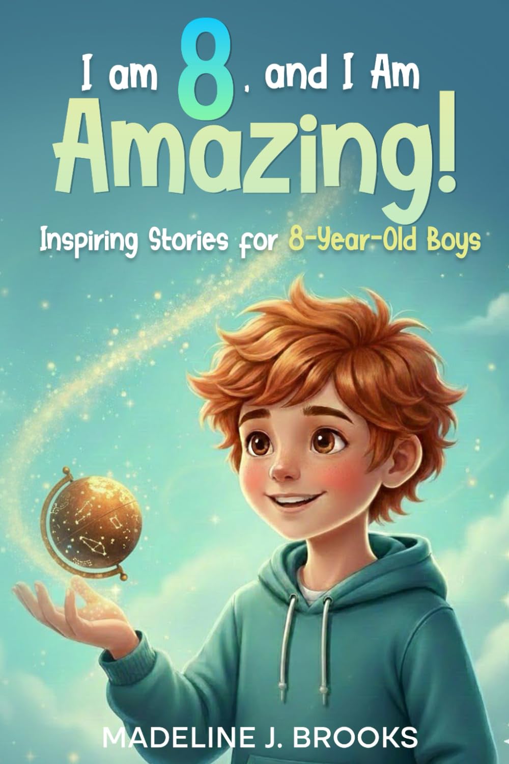 I Am 8, and I Am Amazing! Inspiring Stories for 8-Year-Old Boys: A Collection of Entertaining and Motivating Tales about Courage, Self-Confidence, and Friendship