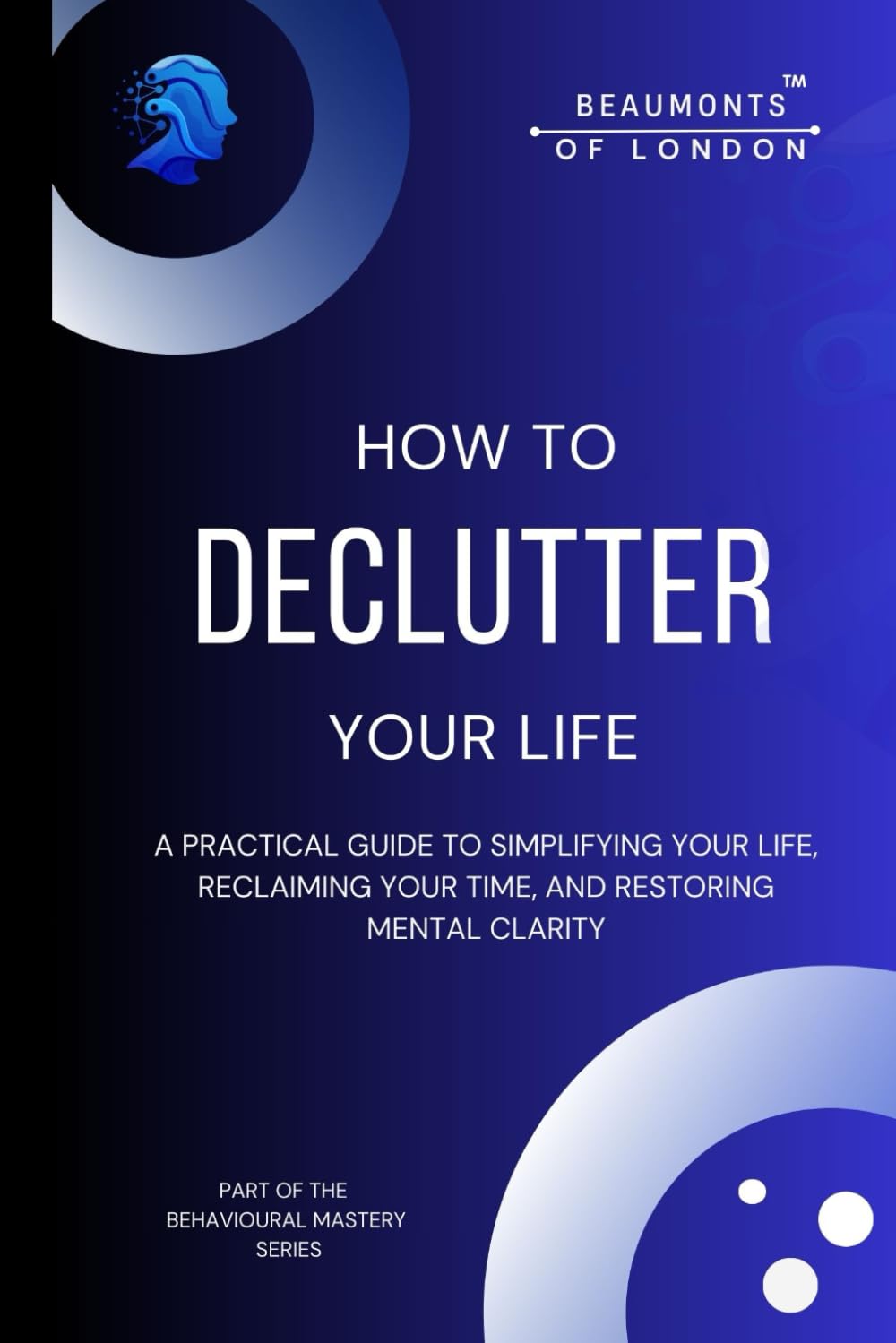 How to Declutter Your Life: A Practical Guide to Simplifying Your Space, Reclaiming Your Time, and Restoring Mental Clarity (Beaumonts of London - The Behavioural Mastery Series)