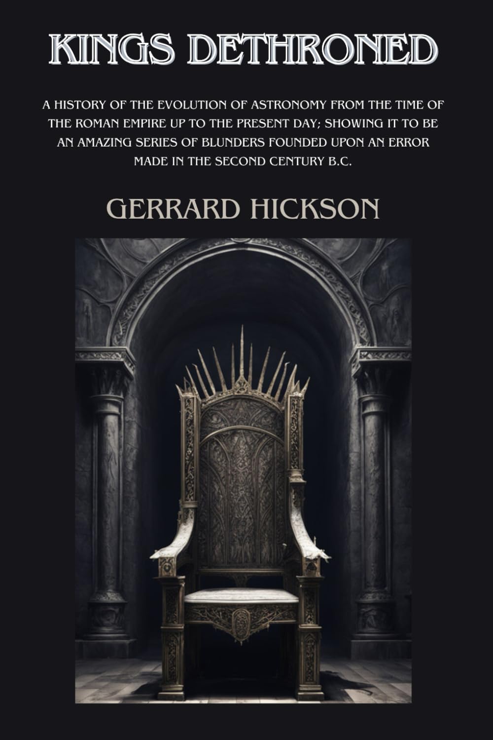 KINGS DETHRONED A history of the evolution of astronomy from the time of the Roman Empire up to the present day; showing it to be an amazing series of ... in the second century B.C. by GERRARD HICKSON
