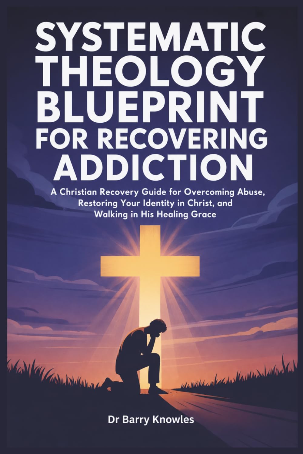 Systematic Theology Blueprint for Recovering Addiction: A Christian Recovery Guide for Overcoming Abuse, Restoring Your Identity in Christ, and Walking in His Healing Grace