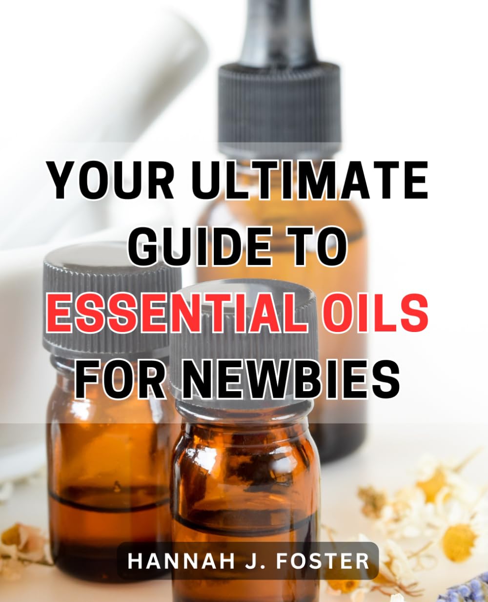 Your Ultimate Guide to Essential Oils for Newbies: Unlock the Power of Aromatherapy: A Comprehensive Beginner's Handbook to Harnessing the Benefits of Essential Oils