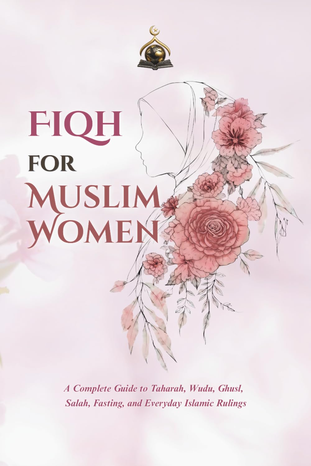 Fiqh for Muslim Women: A Complete Guide to Taharah, Wudu, Ghusl, Salah, Fasting, and Everyday Islamic Rulings