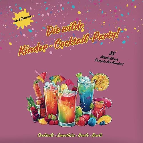 Die wilde Kinder-Cocktail-Party!: 38 Alkoholfreie Rezepte für Kinder! Kinder Cocktails; Rezepte für Kinder Cocktails, Smoothies, Bowls, Saftrezepte ... für Kinder, Kinder Party, Sommer Rezepte