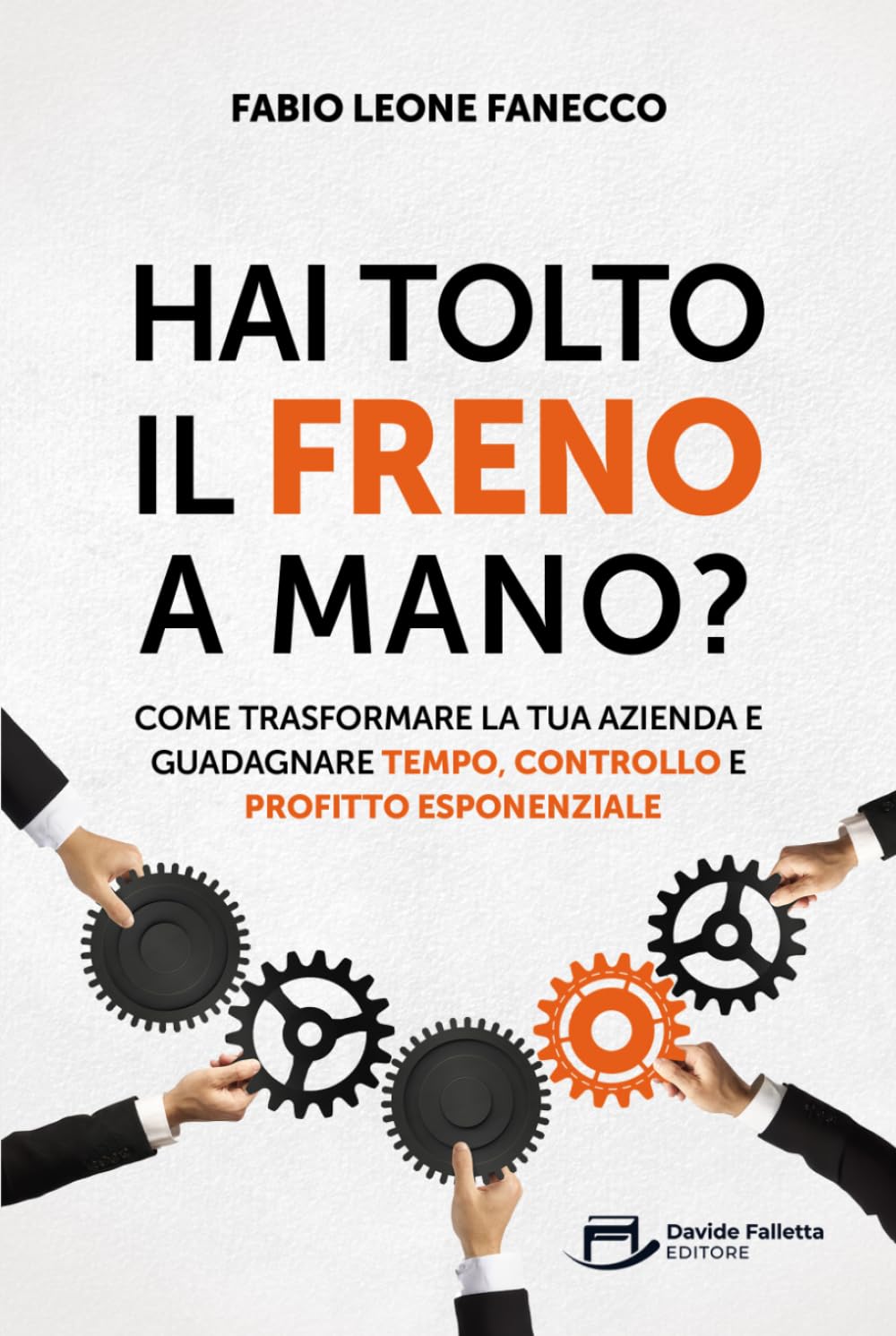 Hai Tolto Il Freno A Mano?: Come trasformare la tua azienda e guadagnare tempo, controllo e profitto esponenziale