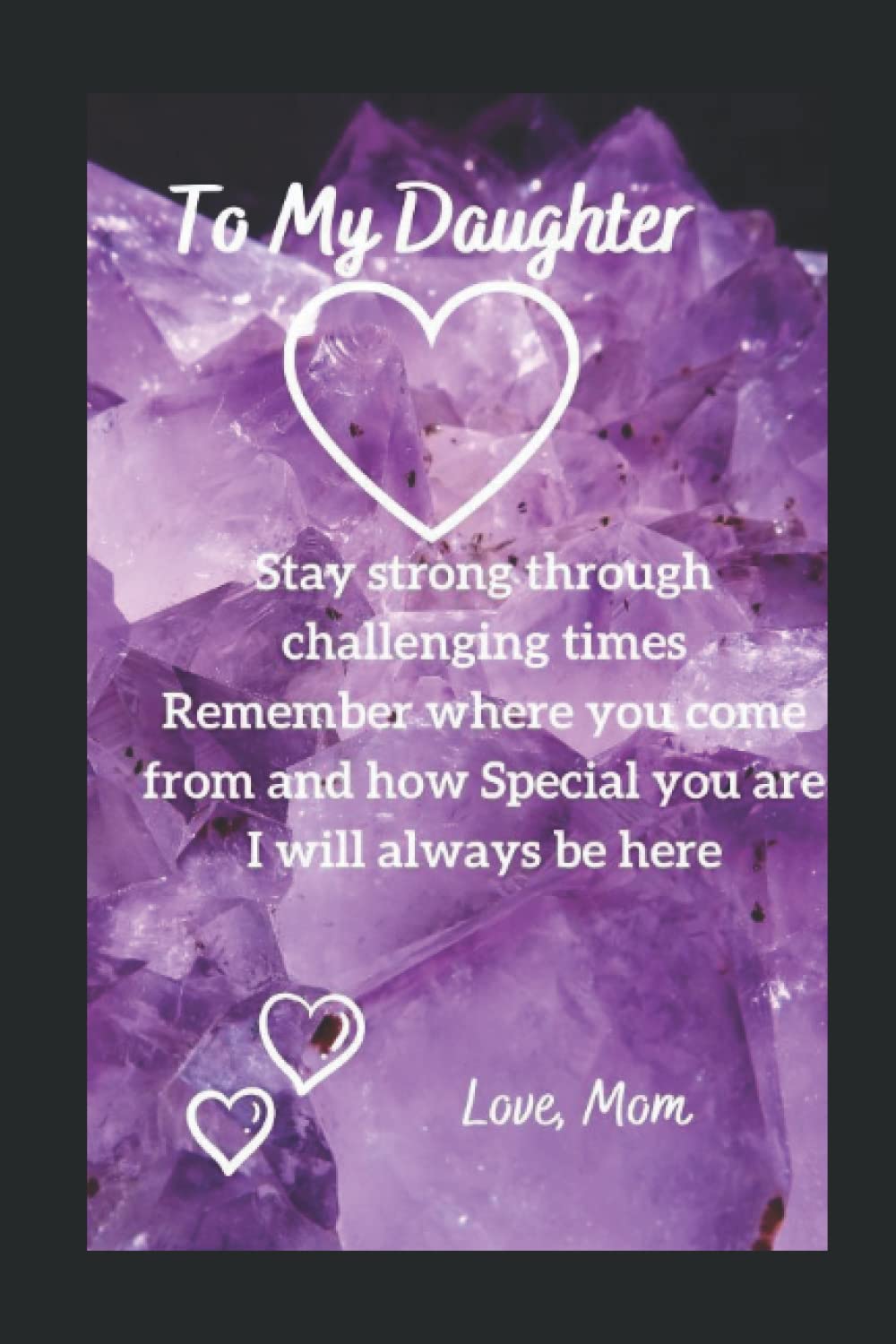 For My Daughter -Stay strong through challenging times. Remember where you come from and how special you are. I will always be here- Love Mom: I will always be proud of you