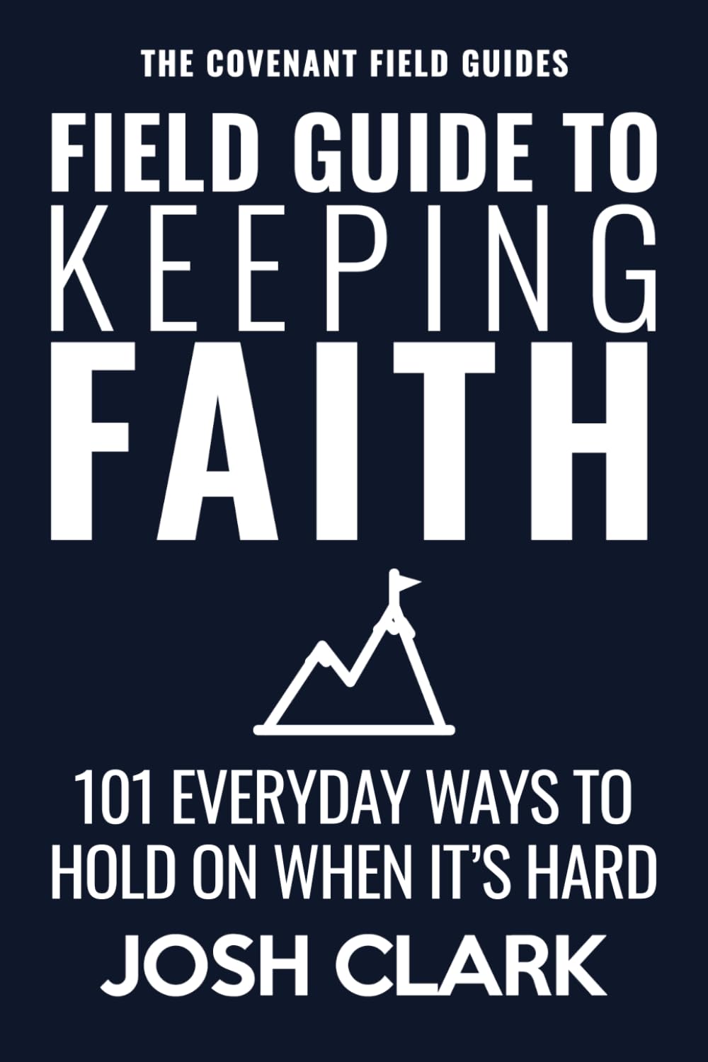 Field Guide to Keeping Faith: 101 Everyday Ways to Hold On When It’s Hard (The Covenant Field Guides)