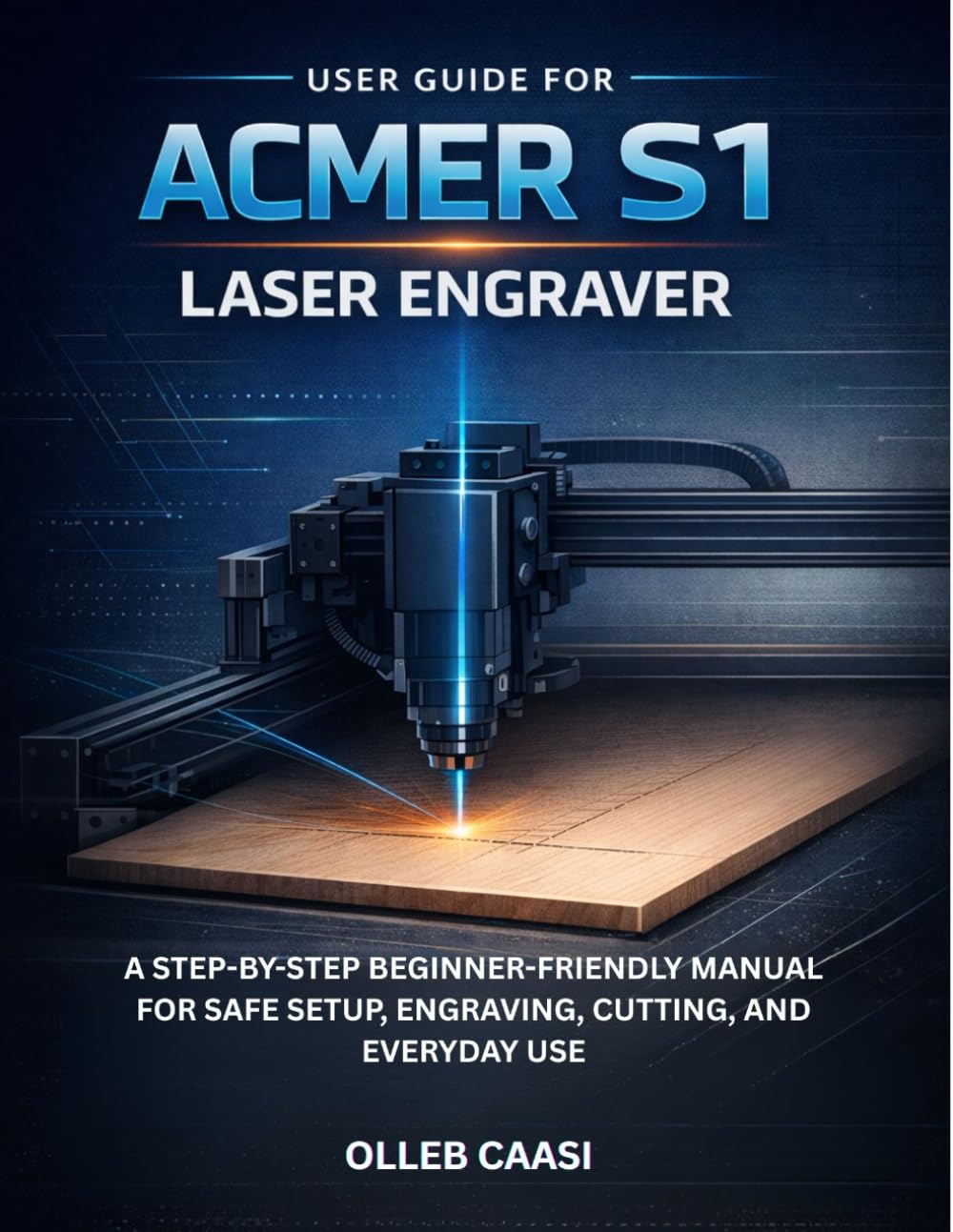 USER GUIDE FOR ACMER S1 LASER ENGRAVER: A STEP-BY-STEP BEGINNER-FRIENDLY MANUAL FOR SAFE SETUP, ENGRAVING, CUTTING, AND EVERYDAY USE