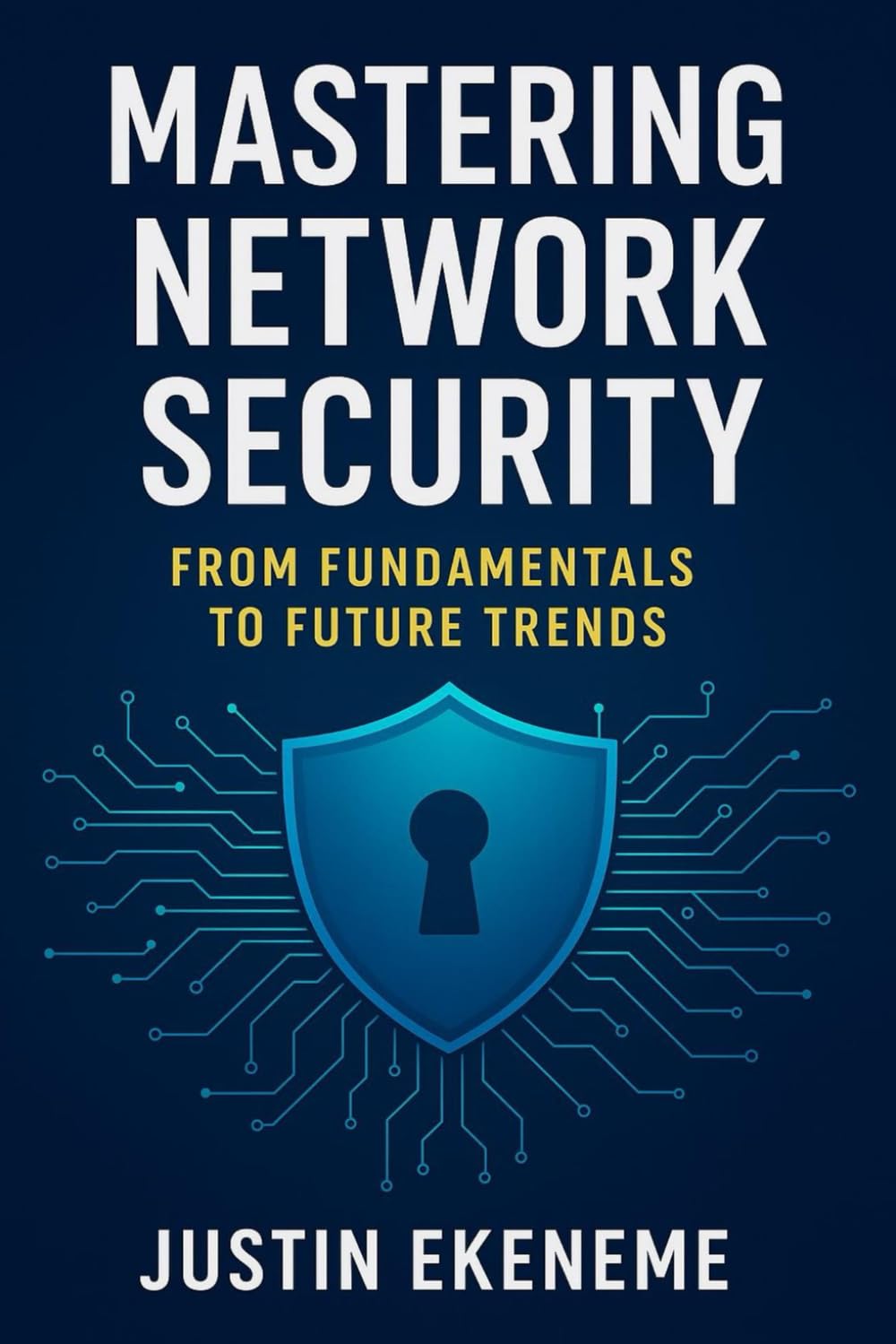 Mastering network security from fundamentals to future trends: Mastering Network Security: A complete guide to modern cyber defence, Encryption, and Future trends in IT infrastructure protection.