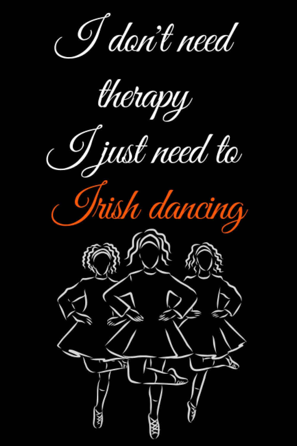 I don't need therapy I just need to Irish dancing: journal Irish Dance , Lined Notebook for Girls,Women,men,Irish Dancers..., ideal Gifts for Irish Dancer. 6"x9" 100 pages.