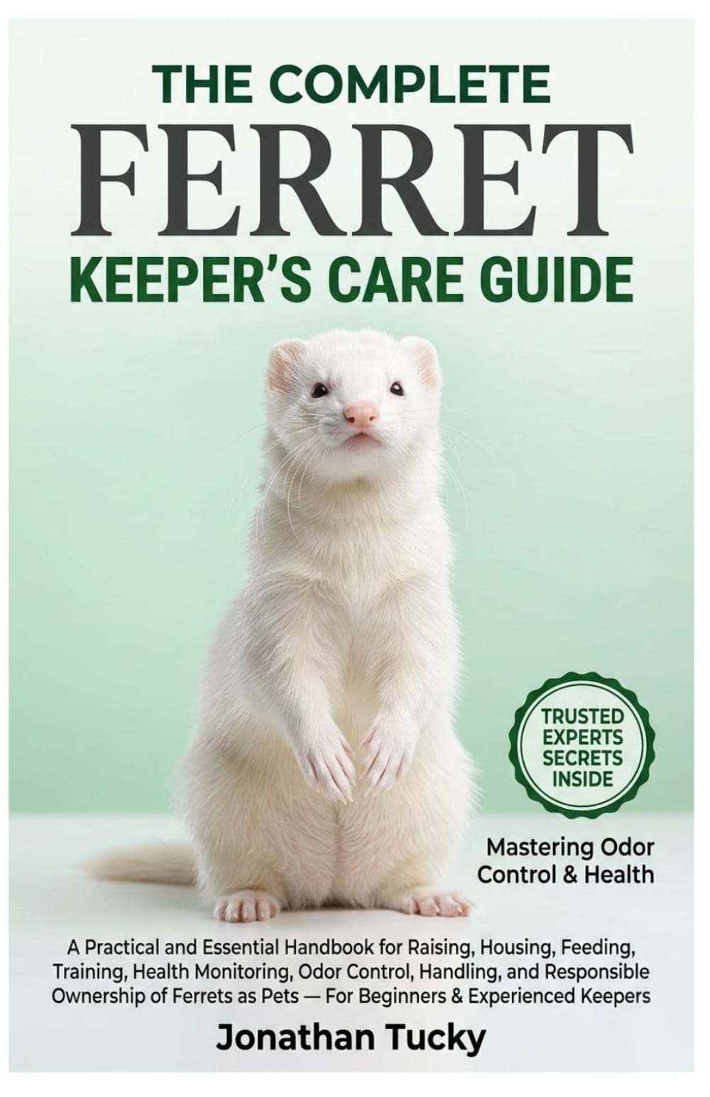THE COMPLETE FERRET KEEPER’S CARE GUIDE: A Practical and Essential Handbook for Raising, Housing, Feeding, Training, Health Monitoring, Odor Control, ... as Pets — For Beginners & Experienced Keepers