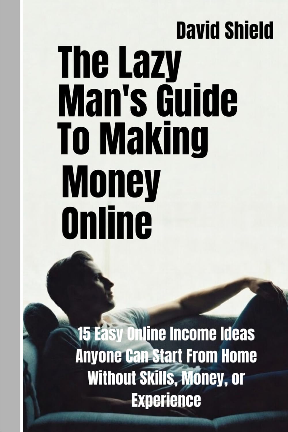 The Lazy Man's Guide to Making Money Online: 15 Easy Online Income Ideas Anyone Can Start From Home Without Skills, Money, or Experience