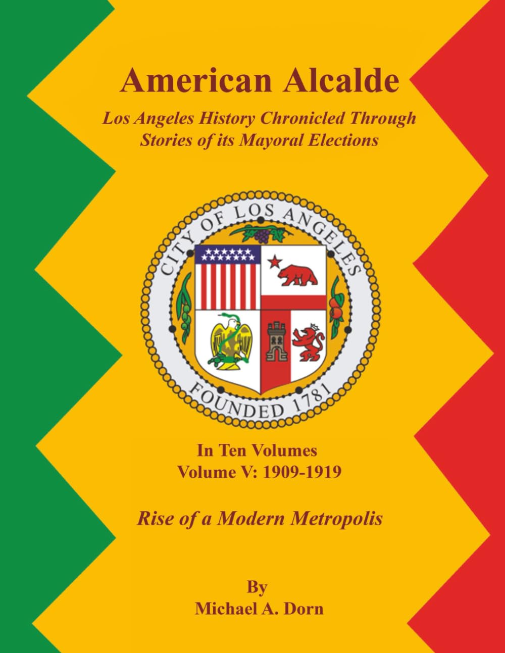 American Alcalde Los Angeles History Chronicled Through Stories of its Mayoral Elections: Volume V: 1909 - 1919 Rise of a Modern Metropolis