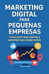Marketing Digital para Pequenas Empresas: Guia completo para Alavancar Sua Presença Online e Vendas