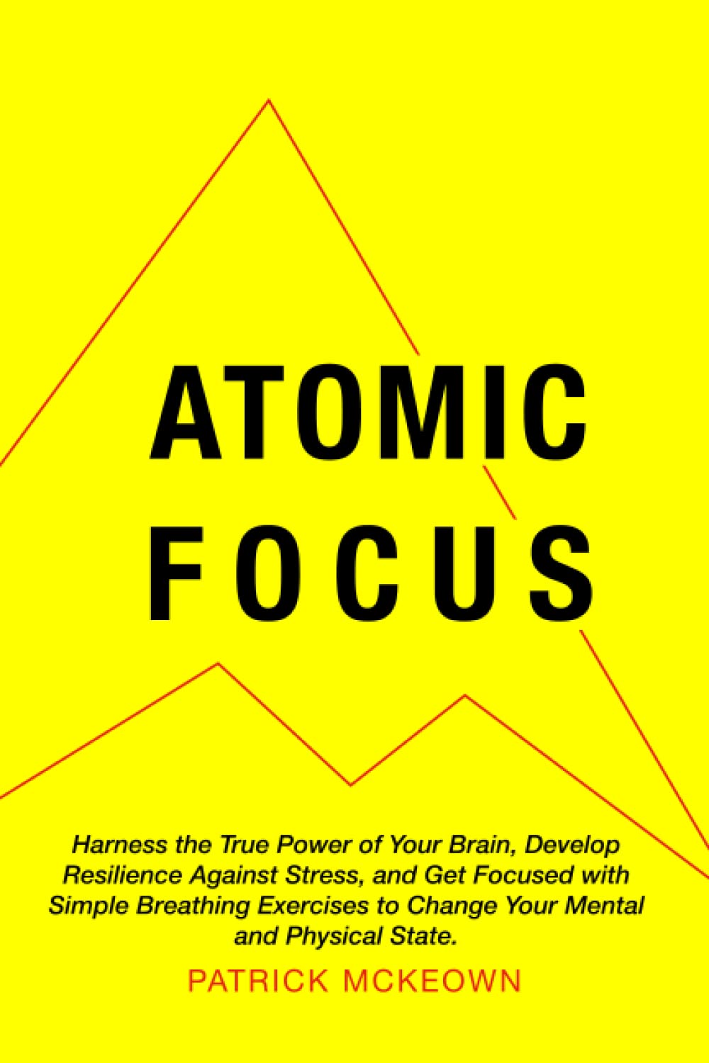 Atomic Focus: Harness the True Power of Your Brain, Develop Resilience Against Stress, and Get Focused with Simple Breathing Exercises to Change Your Mental and Physical State
