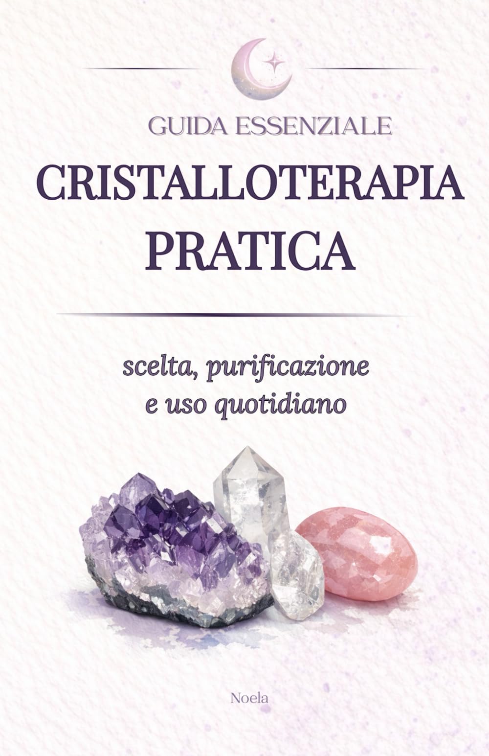 CRISTALLOTERAPIA PRATICA: Guida essenziale ai cristalli: scelta, purificazione e uso quotidiano per equilibrio e centratura