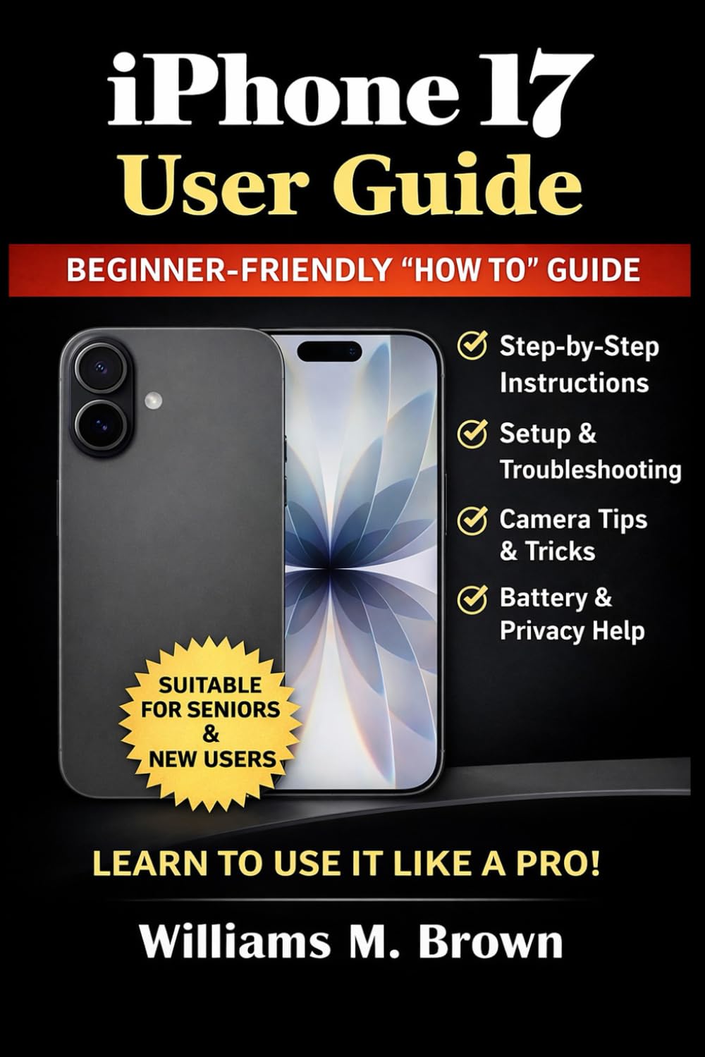 iPhone 17 User Guide: A Step-by-Step “How To” Manual for Beginners and Everyday Users — Setup, Camera, Battery, Privacy, Apple Intelligence, Tips & Troubleshooting