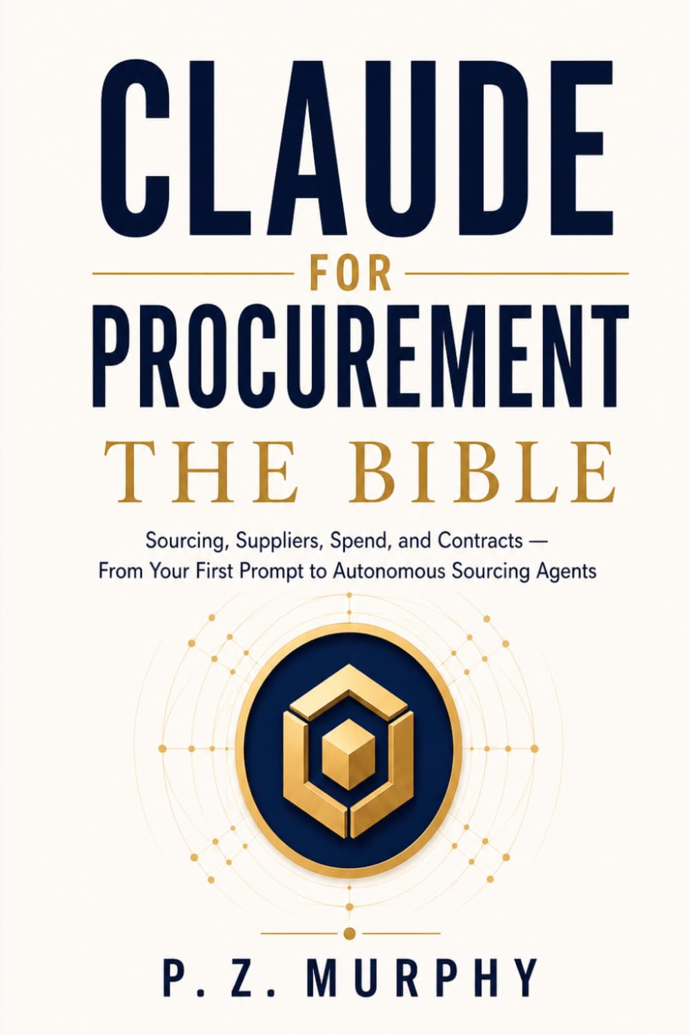 Claude for Procurement: The Bible: Sourcing, Suppliers, Spend, and Contracts — From Your First Prompt to Autonomous Sourcing Agents