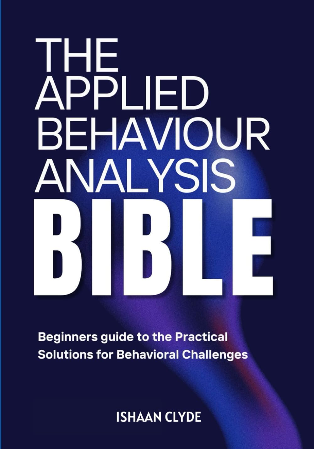 THE APPLIED BEHAVIOR ANALYSIS BIBLE: Beginners guide to the Practical Solutions for Behavioral Challenges