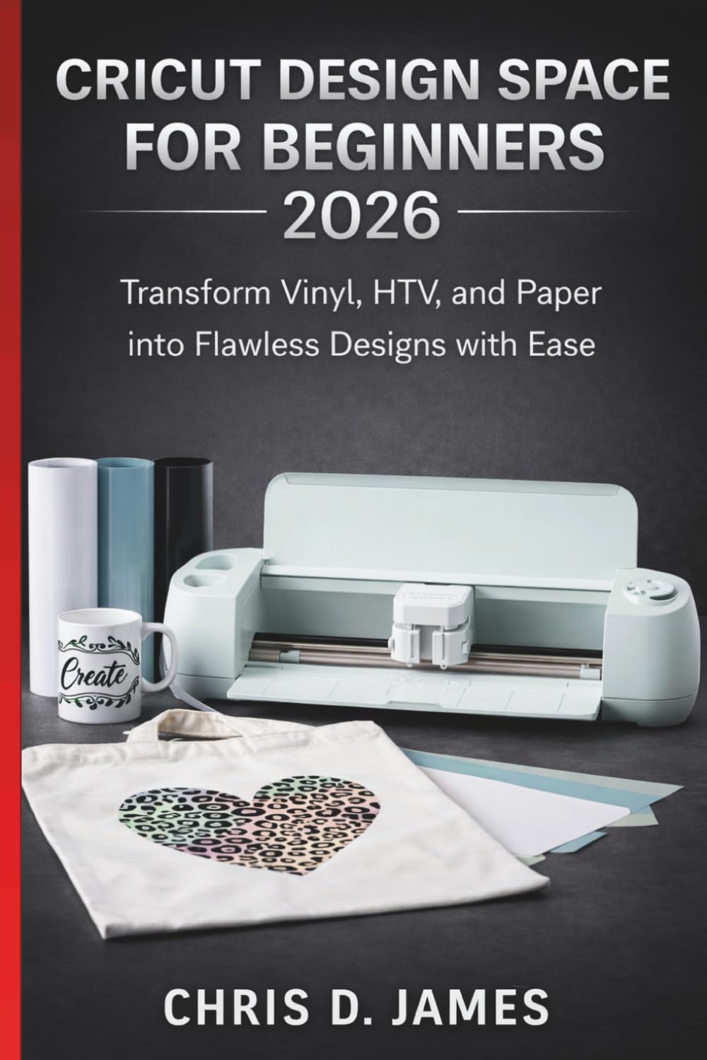 CRICUT DESIGN SPACE FOR BEGINNERS 2026: Transform Vinyl, HTV, and Paper into Flawless Designs with Ease