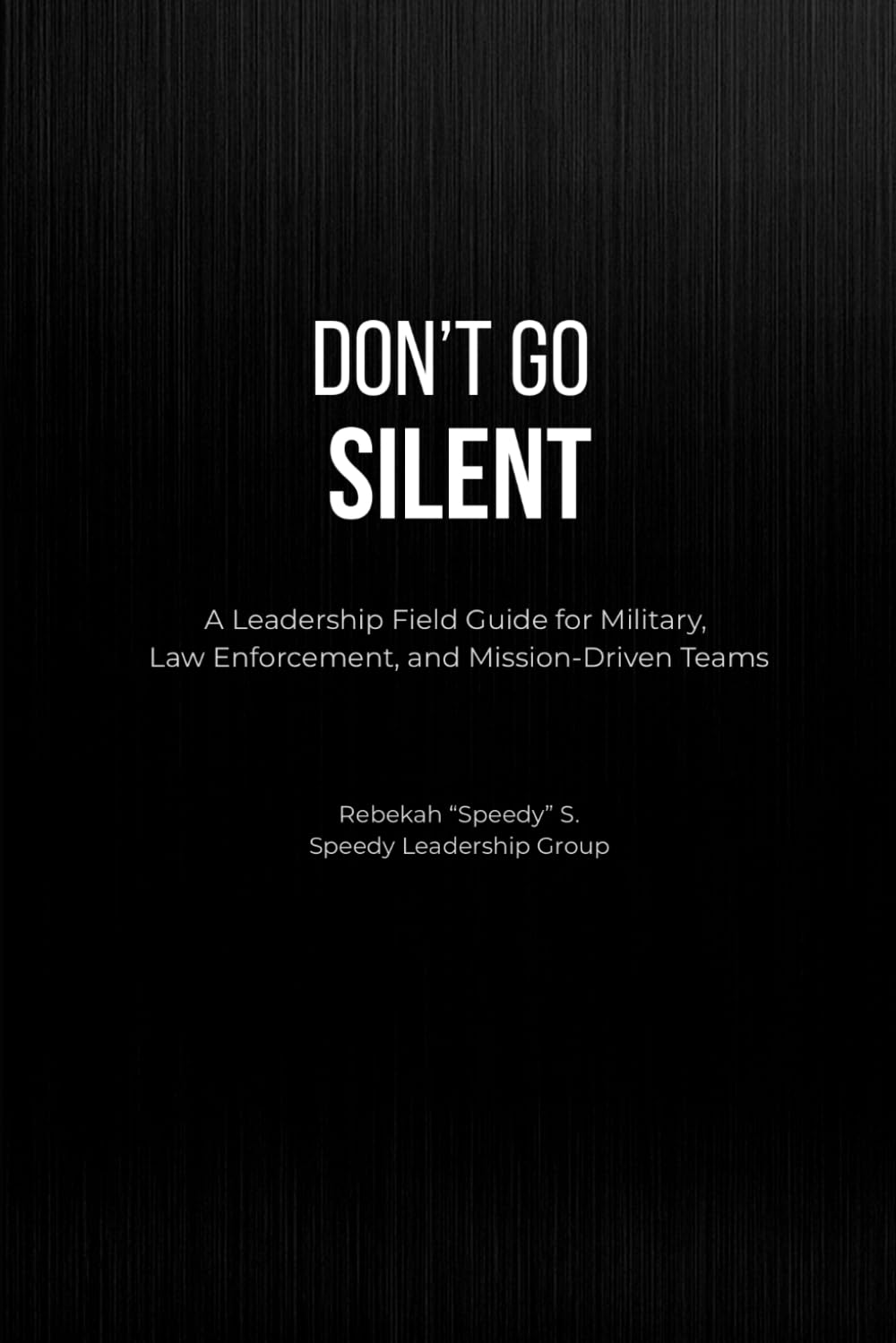 Don’t Go Silent: A Leadership Field Guide for Military, Law Enforcement, and Mission-Driven Teams