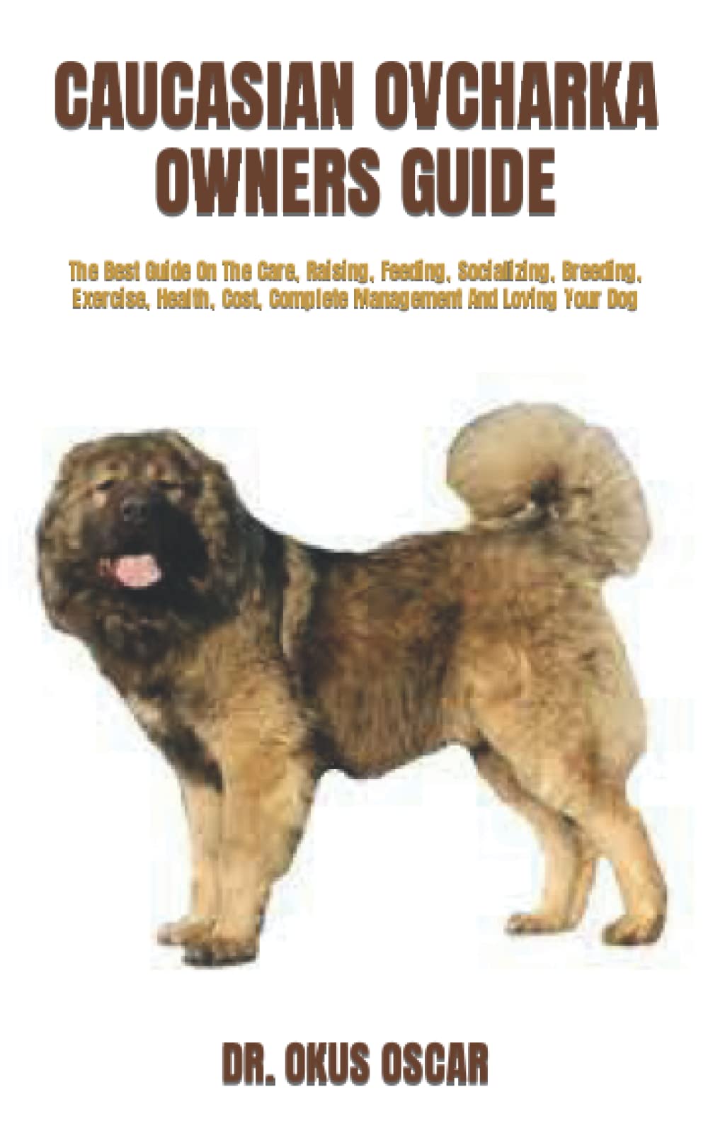 CAUCASIAN OVCHARKA OWNERS GUIDE: The Best Guide On The Care, Raising, Feeding, Socializing, Breeding, Exercise, Health, Cost, Complete Management And Loving Your Dog