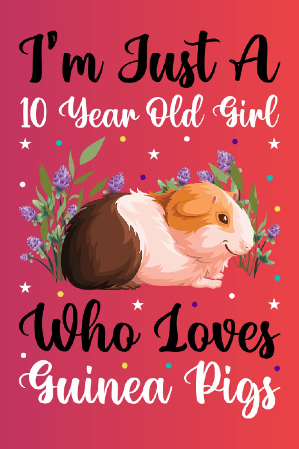 I'm Just A 10 Year Old Girl Who Loves Guinea Pigs Notebook For Women Girls Kids Gift: Guinea Pigs Notebook: Birthday Gift 10 Year Old Girl who loves ... - 100 Page Paperback Notebook- (6"x9")