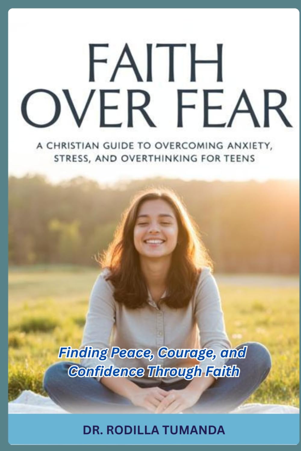 Faith Over Fear - A Christian Guide to Overcoming Anxiety, Stress, and Overthinking for Teens: Finding Peace, Courage, and Confidence Through Faith