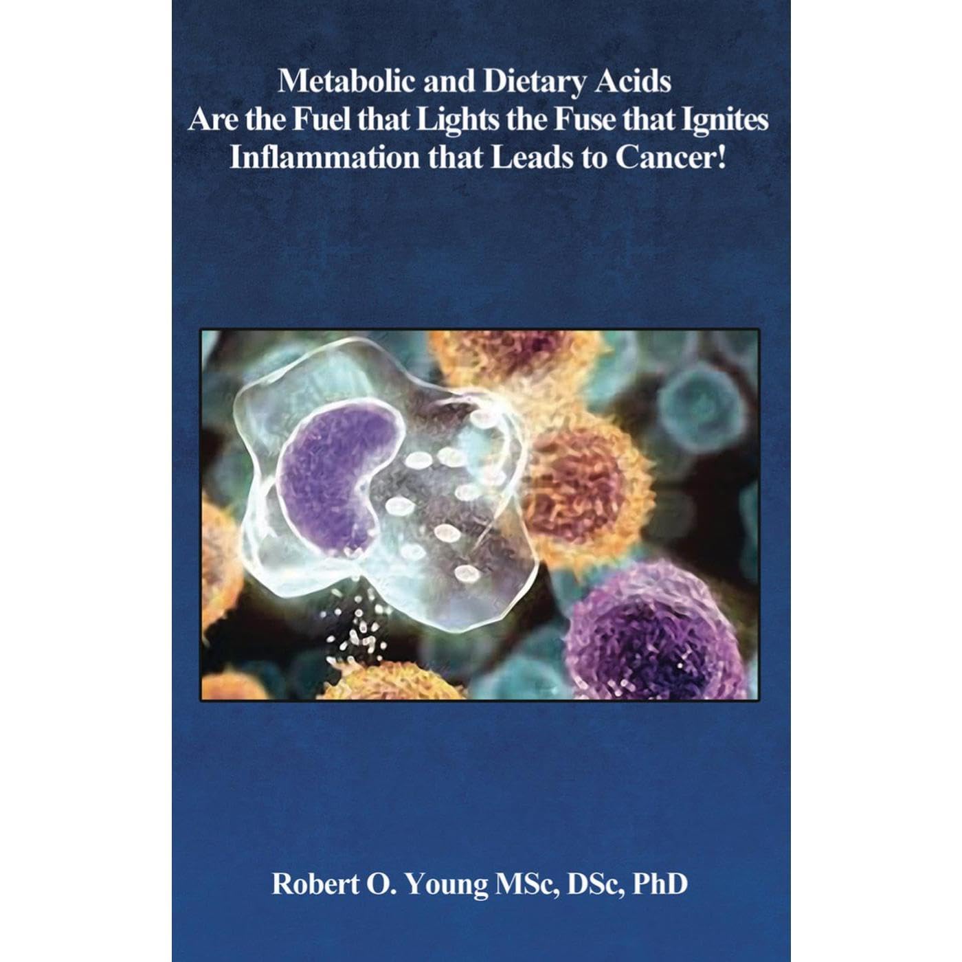 Metabolic and Dietary Acids Are the Fuel That Lights the Fuse That Ignites Inflammation That Leads to Cancer!