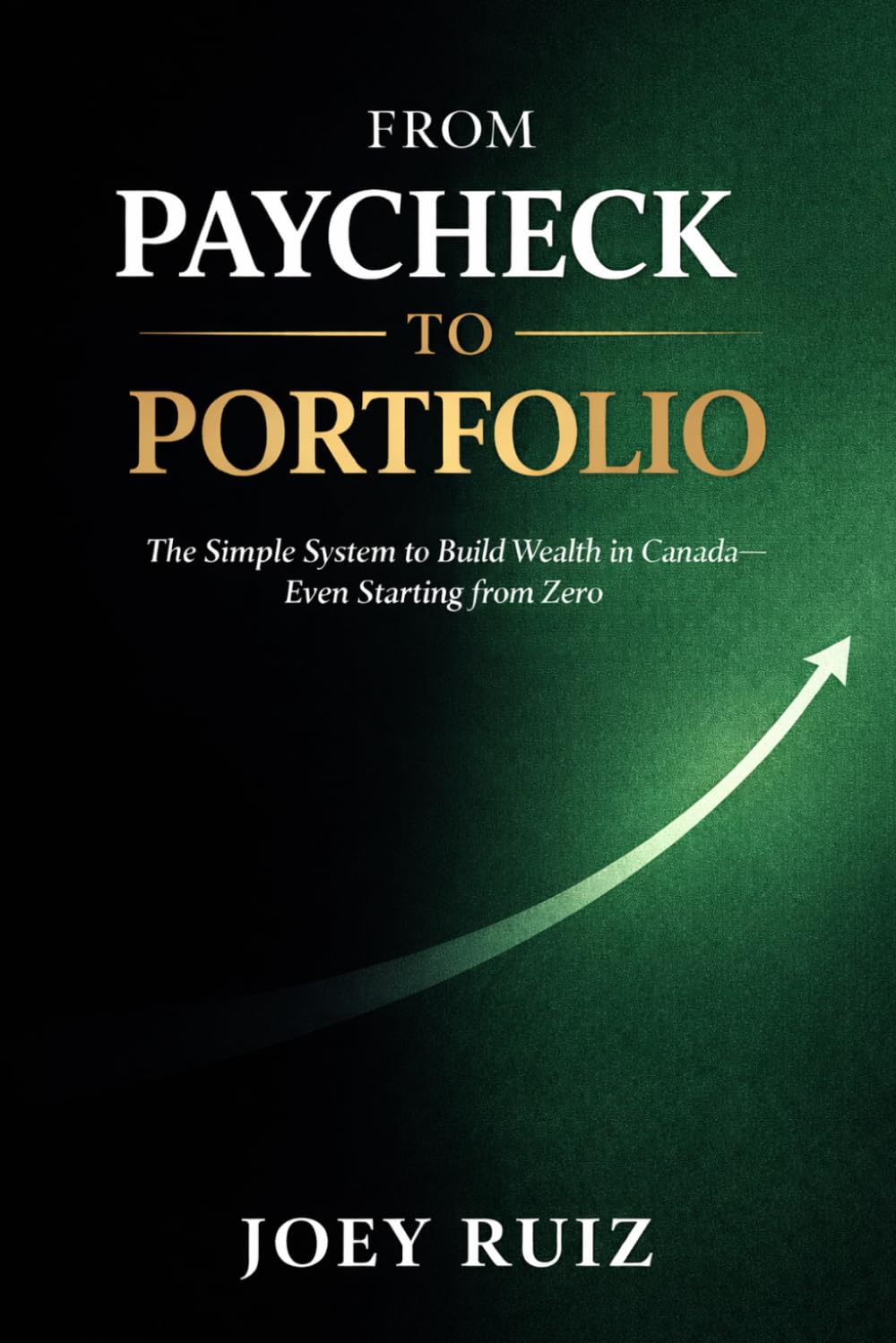 From Paycheck to Portfolio: A Simple System to Build Wealth in Canada - Even if You're Starting from Zero