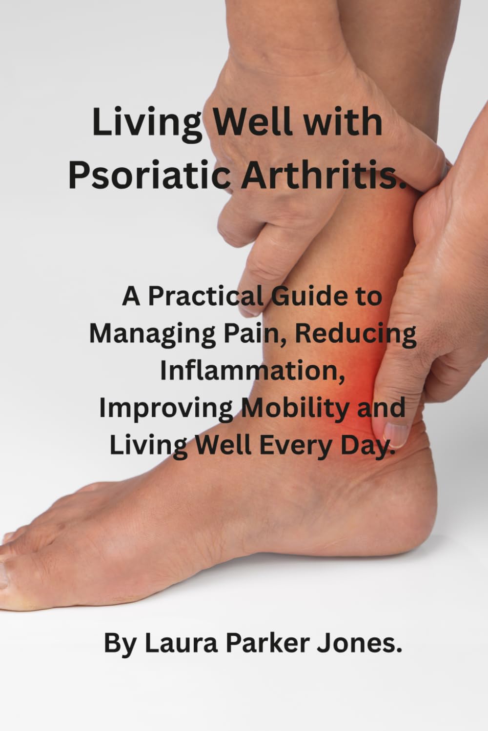 Living well with Psoriatic Arthritis.: A Practical Guide to Managing Pain, reducing inflammation, Improving Mobility and Living Well Each Day. (How to live a better life with arthritis)