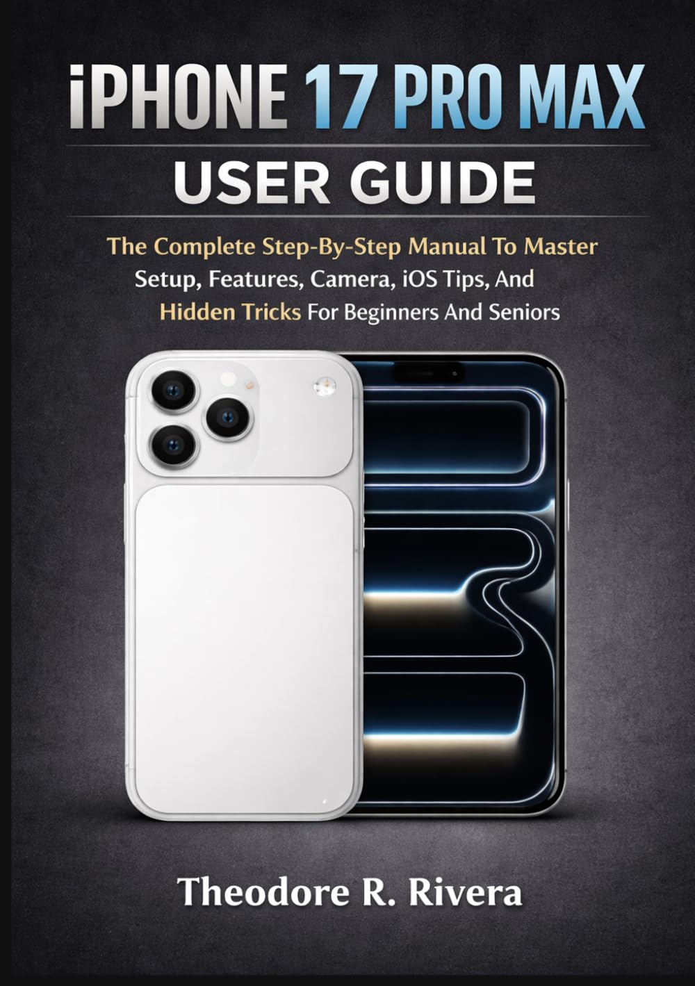 IPHONE 17 PRO MAX USER GUIDE: The Complete Step-By-Step Manual To Master Setup, Features, Camera, iOS Tips, And Hidden Tricks For Beginners And Seniors