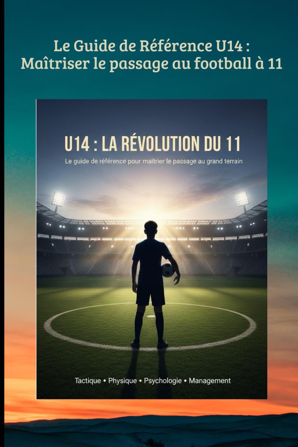 Le Guide de Référence U14 : Maîtriser le passage au football à 11: U14 : LA RÉVOLUTION DU 11 (FOOTBALL ANIMATION DES JEUNES)