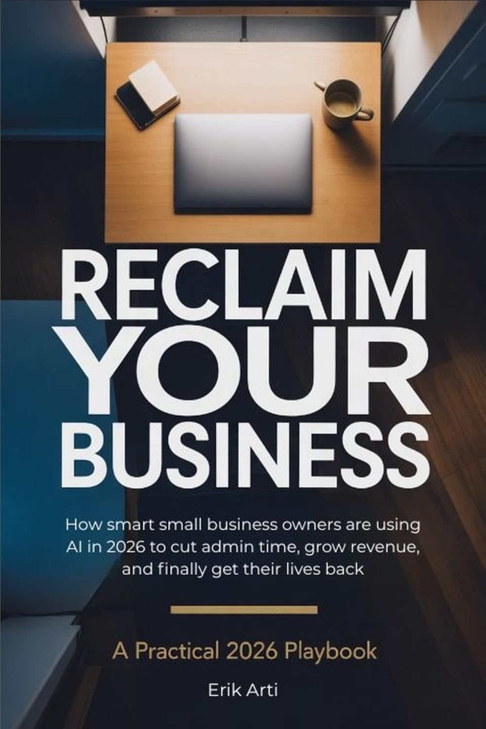 RECLAIM YOUR BUSINESS: How Smart Small Business Owners Are Using AI in 2026 to Cut Admin Time, Grow Revenue, and Finally Get Their Lives Back (Reclaim The... Series)