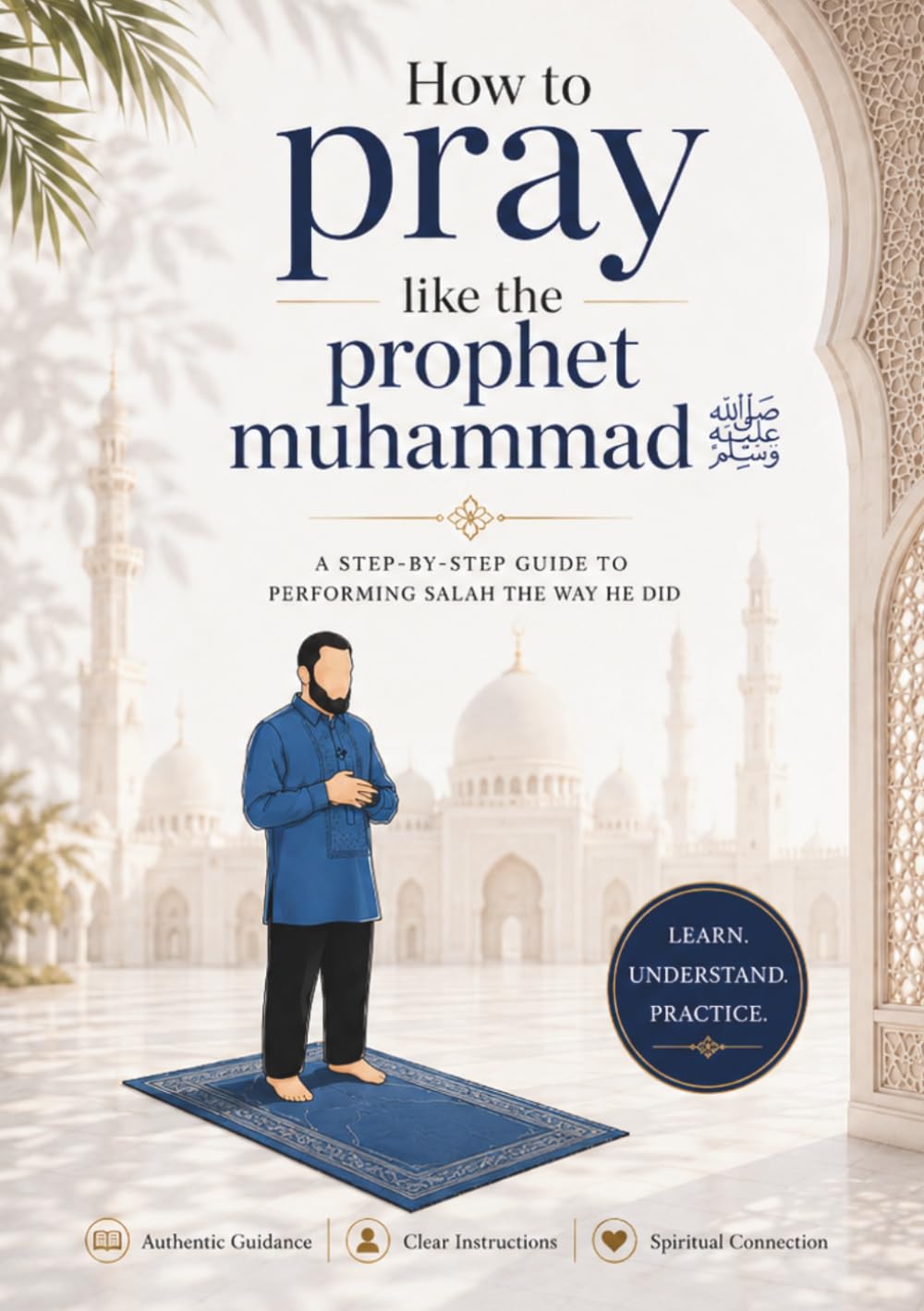 How to Pray Salah Like the Prophet Muhammad (peace be upon him): A Simple Step-by-Step Guide to Correct Salah with Presence and Purpose