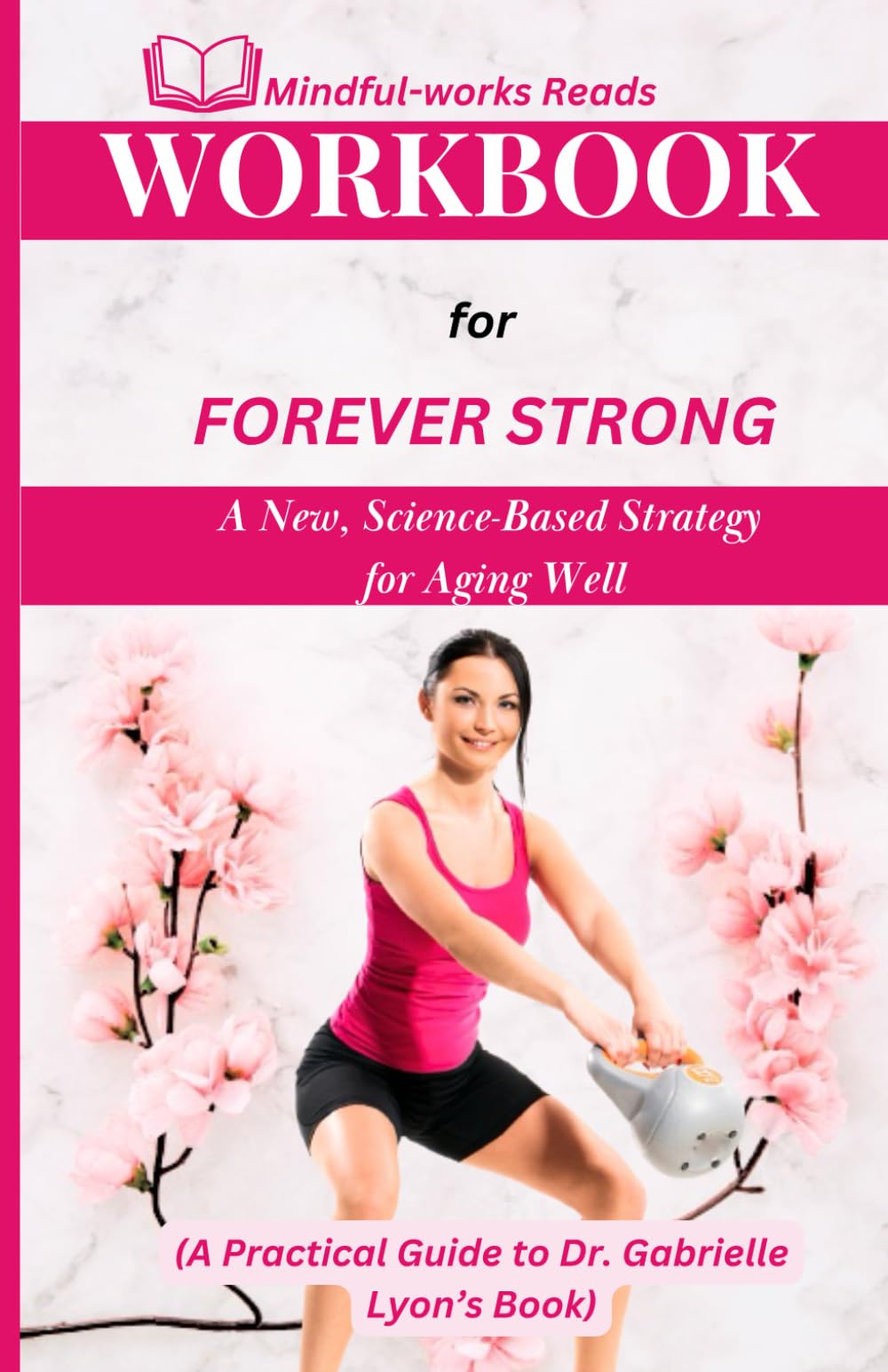 WORKBOOK FOR FOREVER STRONG: A New, Science-Based Strategy for Aging Well (A Practical Guide to Dr. Gabrielle Lyon’s Book)