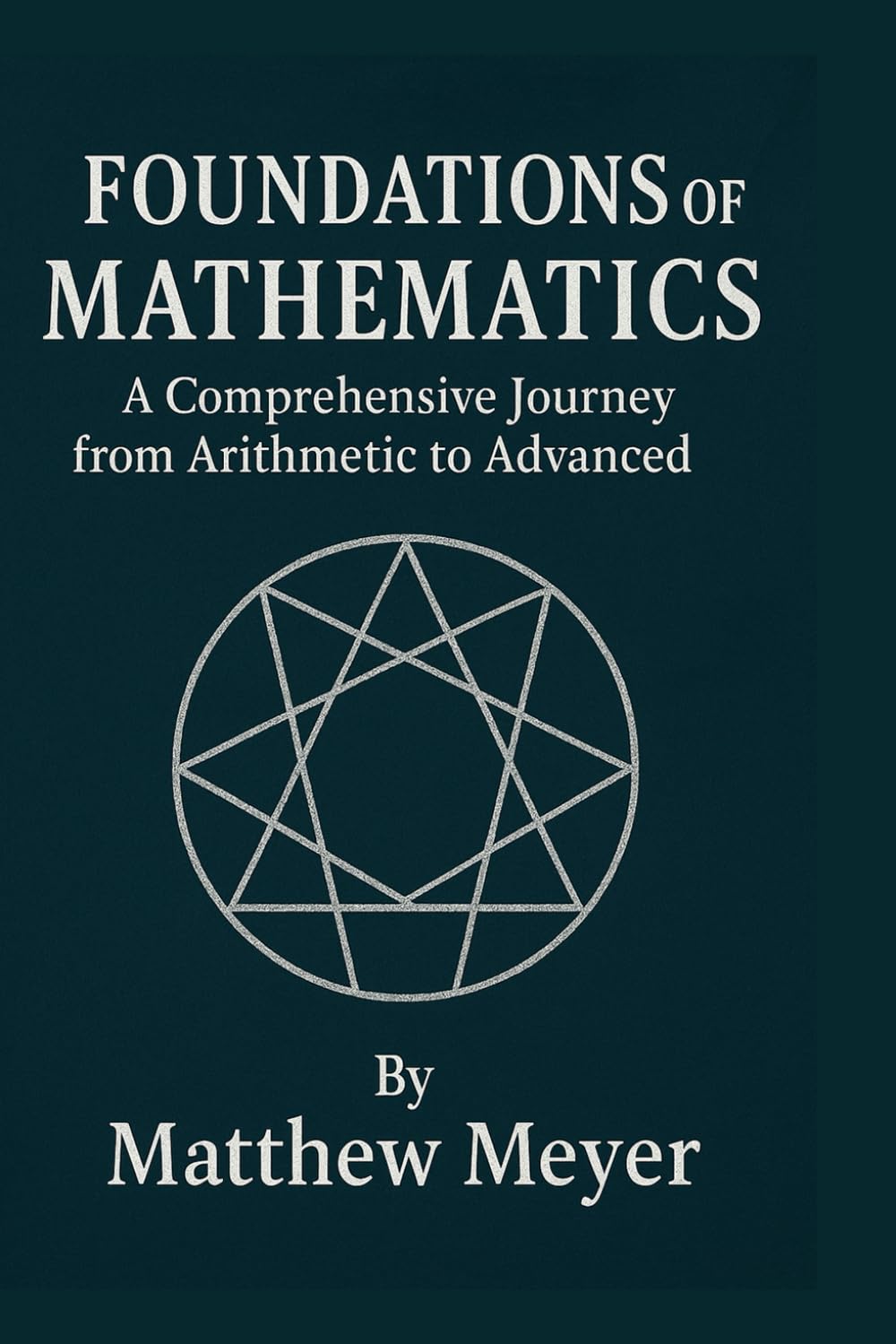 Foundations of Mathematics: A Comprehensive Journey from Arithmetic to Advanced