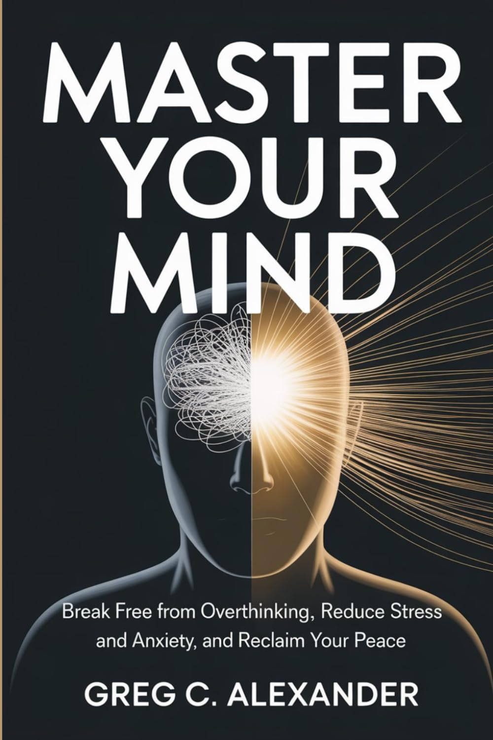 Master Your Mind: BREAK FREE FROM OVERTHINKING, REDUCE STRESS AND ANXIETY, AND RECLAIM YOUR PEACE