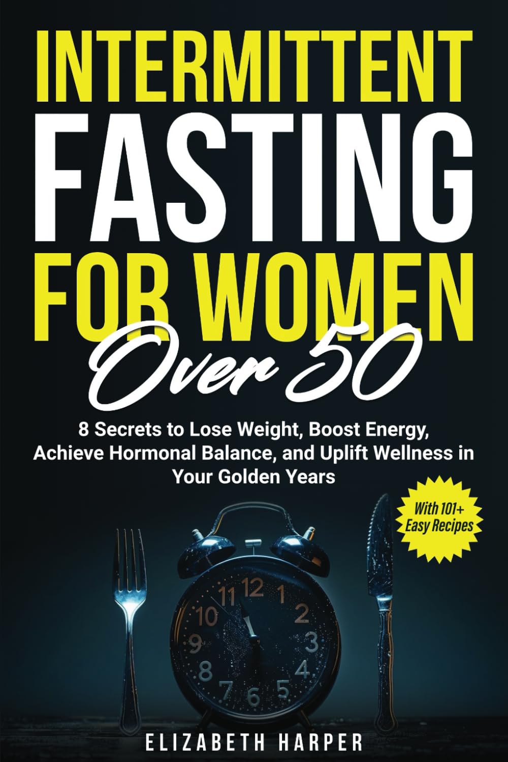 Intermittent Fasting for Women Over 50: 8 Secrets to Lose Weight, Boost Energy, Achieve Hormonal Balance, and Uplift Wellness in Your Golden Years with 101+ Easy Recipes
